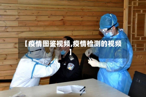 【疫情图鉴视频,疫情检测的视频】