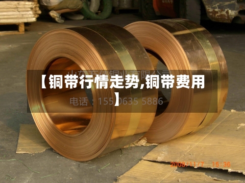 【铜带行情走势,铜带费用】-第3张图片