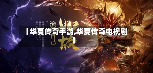 【华夏传奇手游,华夏传奇电视剧】-第2张图片