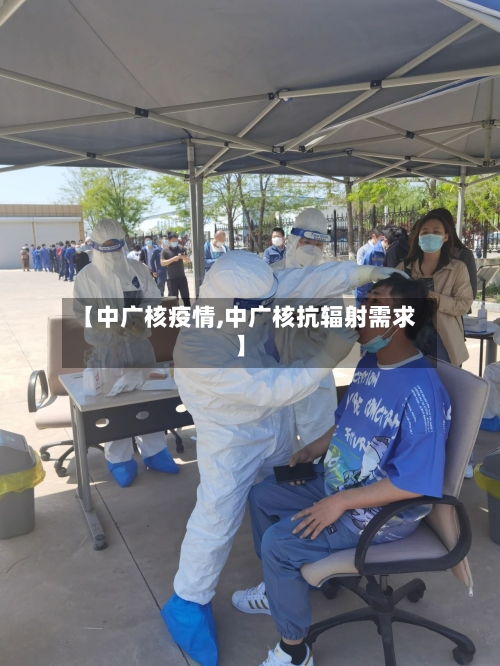 【中广核疫情,中广核抗辐射需求】-第2张图片