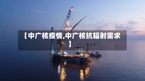【中广核疫情,中广核抗辐射需求】