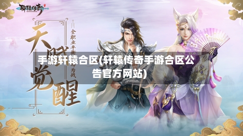 手游轩辕合区(轩辕传奇手游合区公告官方网站)-第2张图片