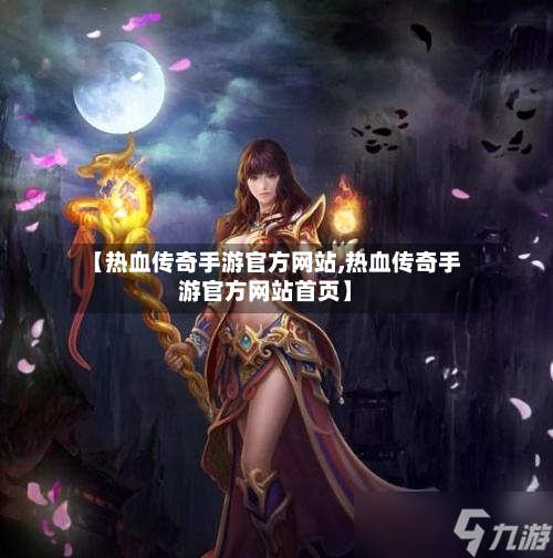 【热血传奇手游官方网站,热血传奇手游官方网站首页】-第2张图片
