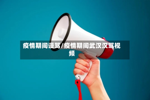 疫情期间谩骂/疫情期间武汉汉骂视频