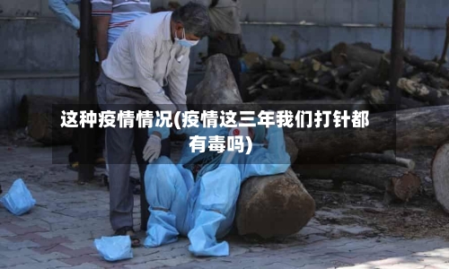 这种疫情情况(疫情这三年我们打针都有毒吗)