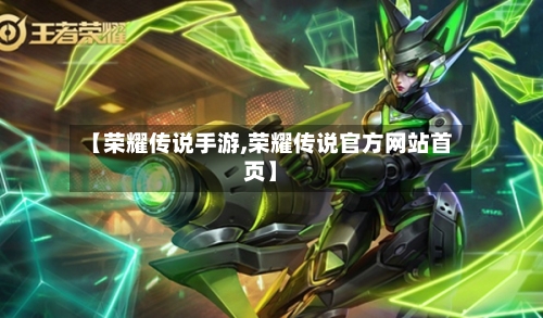 【荣耀传说手游,荣耀传说官方网站首页】