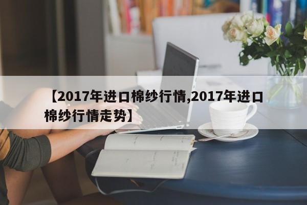 【2017年进口棉纱行情,2017年进口棉纱行情走势】