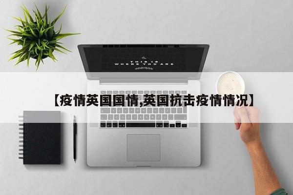 【疫情英国国情,英国抗击疫情情况】