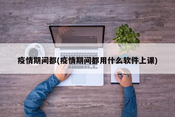 疫情期间都(疫情期间都用什么软件上课)