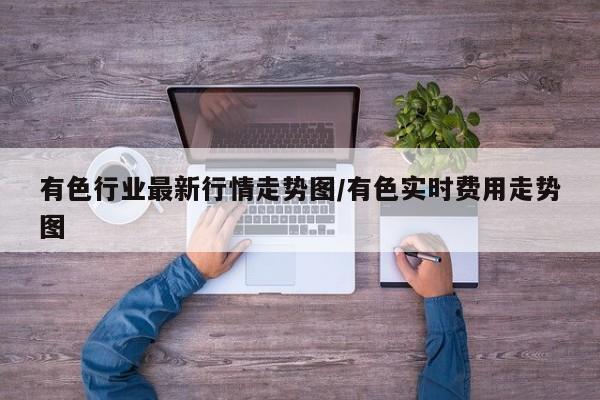 有色行业最新行情走势图/有色实时费用走势图