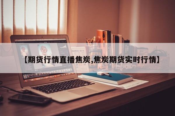 【期货行情直播焦炭,焦炭期货实时行情】