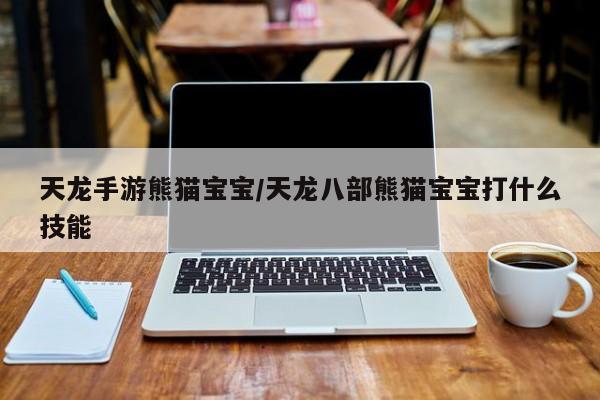 天龙手游熊猫宝宝/天龙八部熊猫宝宝打什么技能