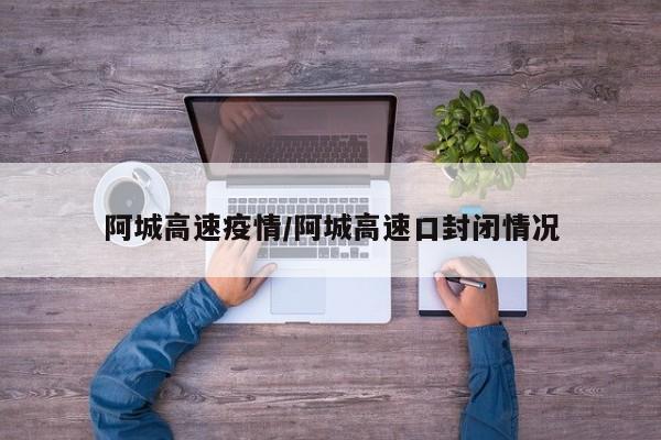 阿城高速疫情/阿城高速口封闭情况