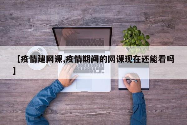 【疫情建网课,疫情期间的网课现在还能看吗】