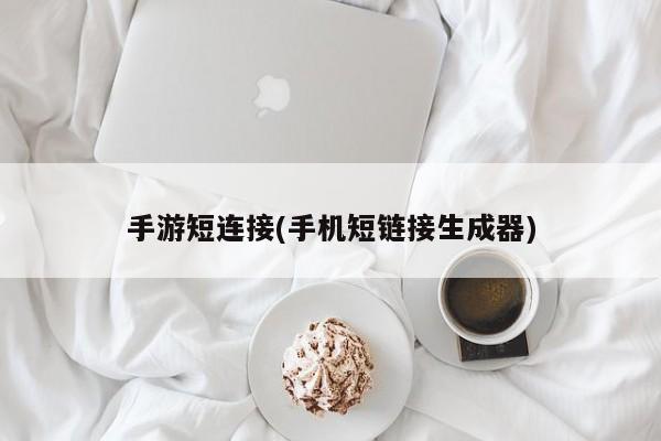 手游短连接(手机短链接生成器)