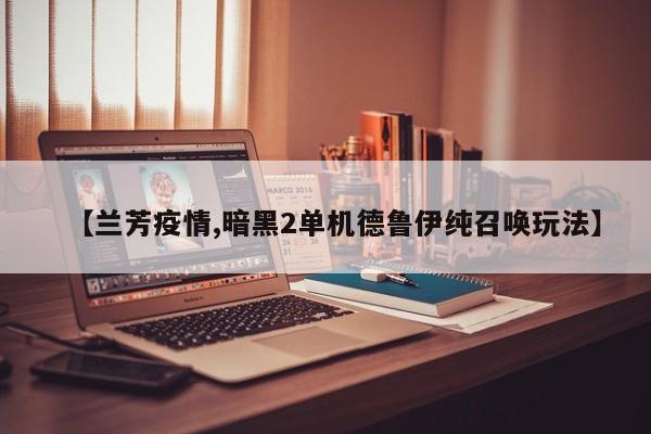 【兰芳疫情,暗黑2单机德鲁伊纯召唤玩法】