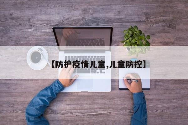 【防护疫情儿童,儿童防控】