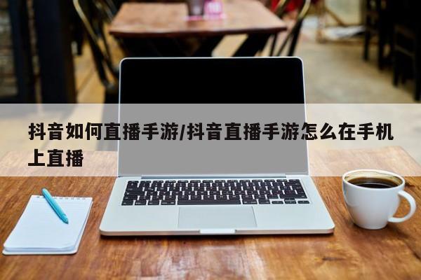 抖音如何直播手游/抖音直播手游怎么在手机上直播