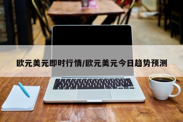 欧元美元即时行情/欧元美元今日趋势预测
