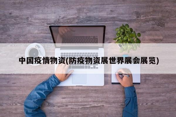 中国疫情物资(防疫物资展世界展会展览)