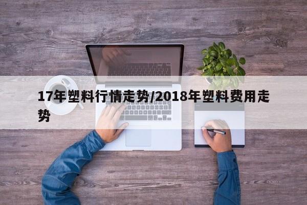 17年塑料行情走势/2018年塑料费用走势
