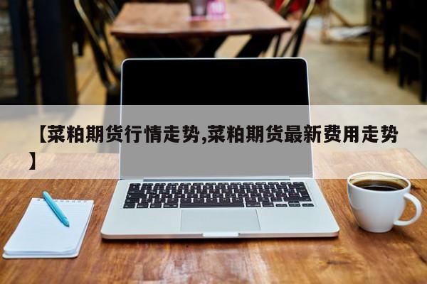【菜粕期货行情走势,菜粕期货最新费用走势】