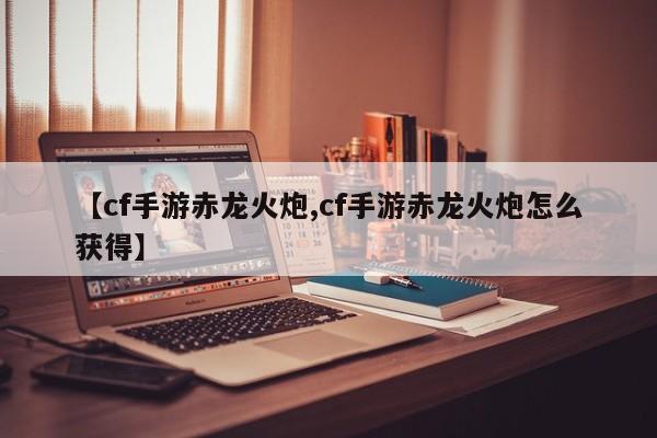 【cf手游赤龙火炮,cf手游赤龙火炮怎么获得】
