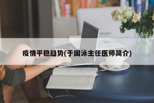 疫情平稳趋势(于国泳主任医师简介)
