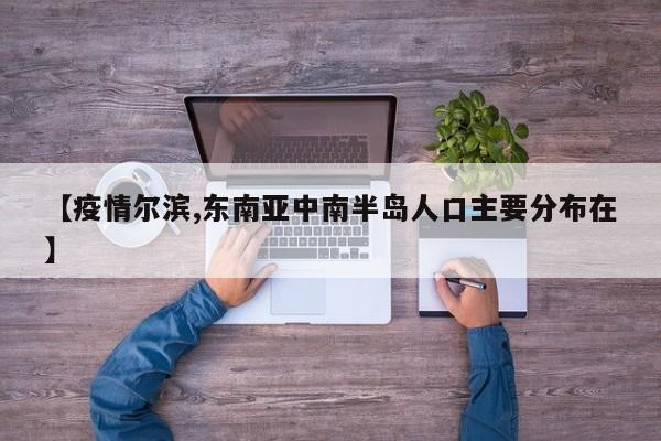 【疫情尔滨,东南亚中南半岛人口主要分布在】