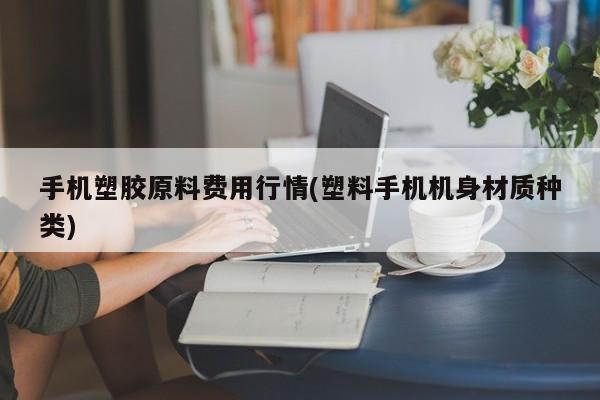 手机塑胶原料费用行情(塑料手机机身材质种类)