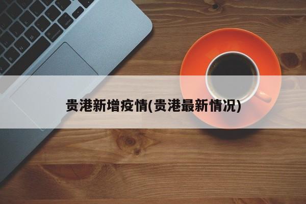 贵港新增疫情(贵港最新情况)