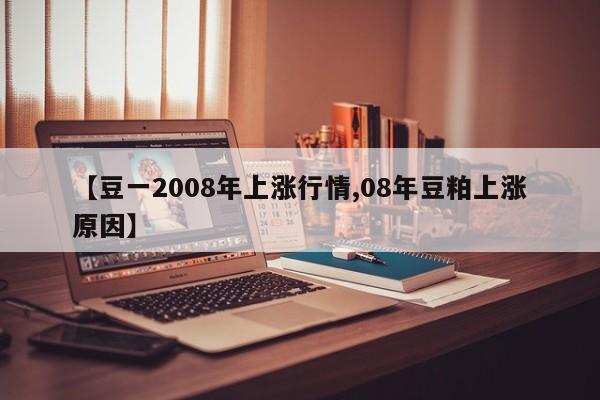 【豆一2008年上涨行情,08年豆粕上涨原因】