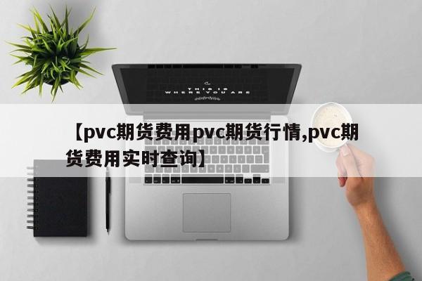 【pvc期货费用pvc期货行情,pvc期货费用实时查询】