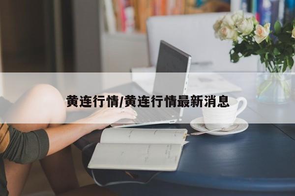 黄连行情/黄连行情最新消息