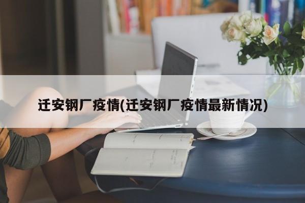 迁安钢厂疫情(迁安钢厂疫情最新情况)