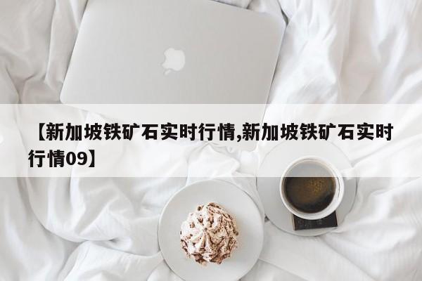 【新加坡铁矿石实时行情,新加坡铁矿石实时行情09】