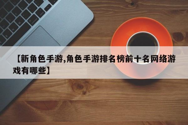 【新角色手游,角色手游排名榜前十名网络游戏有哪些】