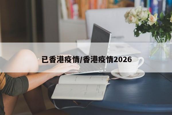 已香港疫情/香港疫情2026