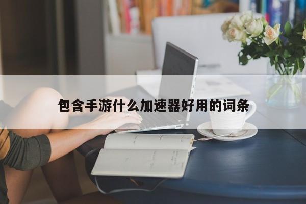 包含手游什么加速器好用的词条