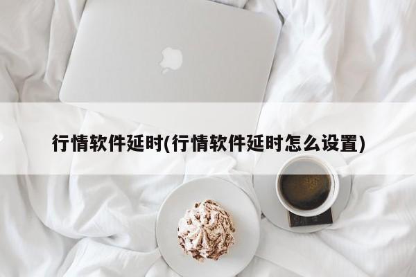 行情软件延时(行情软件延时怎么设置)