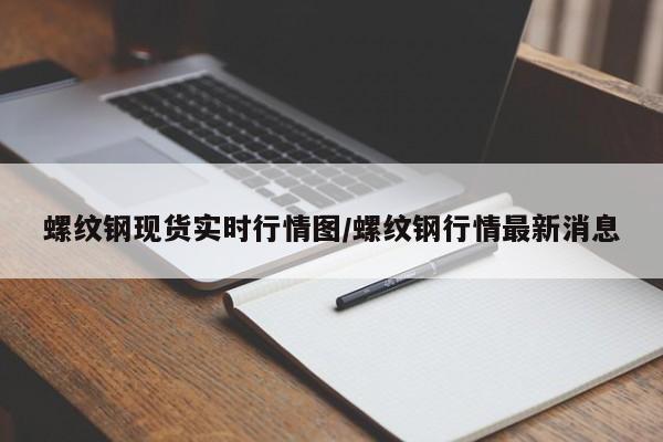 螺纹钢现货实时行情图/螺纹钢行情最新消息