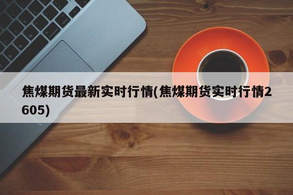 焦煤期货最新实时行情(焦煤期货实时行情2605)