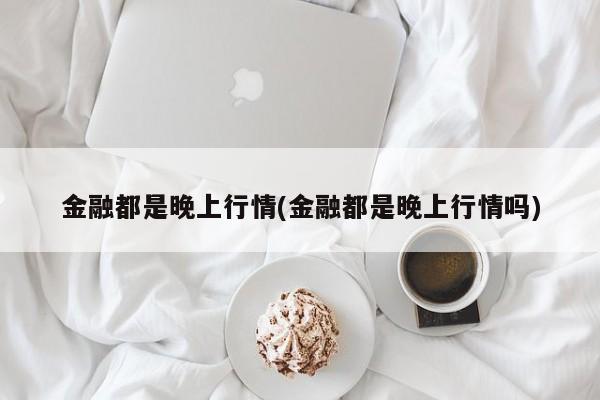 金融都是晚上行情(金融都是晚上行情吗)