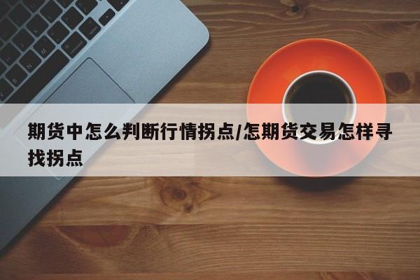期货中怎么判断行情拐点/怎期货交易怎样寻找拐点