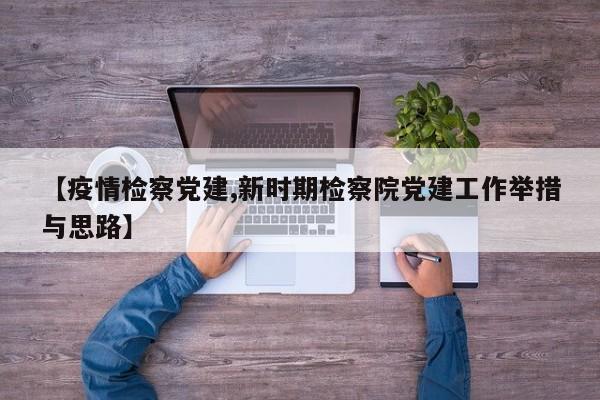 【疫情检察党建,新时期检察院党建工作举措与思路】