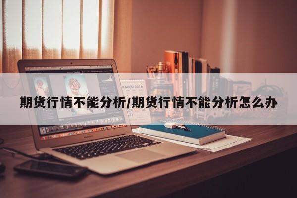 期货行情不能分析/期货行情不能分析怎么办