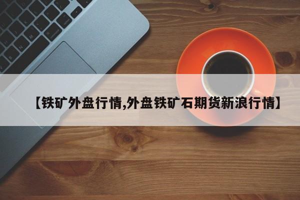 【铁矿外盘行情,外盘铁矿石期货新浪行情】