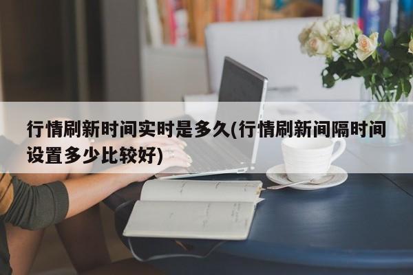 行情刷新时间实时是多久(行情刷新间隔时间设置多少比较好)