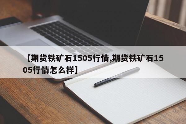 【期货铁矿石1505行情,期货铁矿石1505行情怎么样】