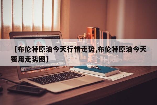 【布伦特原油今天行情走势,布伦特原油今天费用走势图】